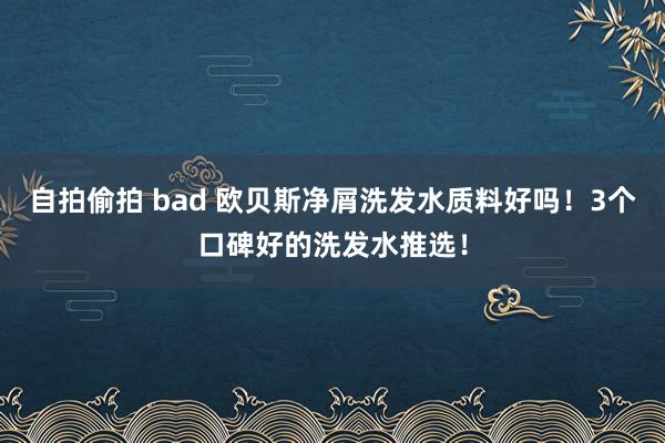 自拍偷拍 bad 欧贝斯净屑洗发水质料好吗！3个口碑好的洗发水推选！