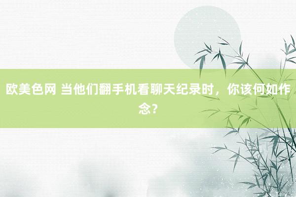欧美色网 当他们翻手机看聊天纪录时，你该何如作念？