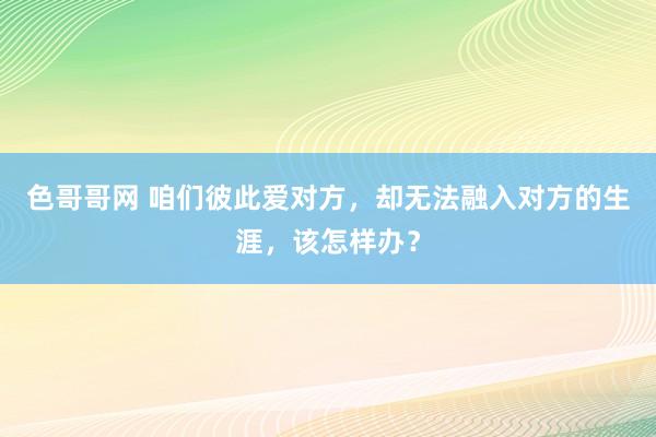 色哥哥网 咱们彼此爱对方，却无法融入对方的生涯，该怎样办？