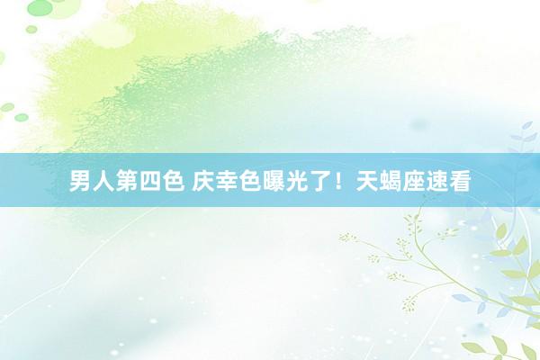 男人第四色 庆幸色曝光了！天蝎座速看