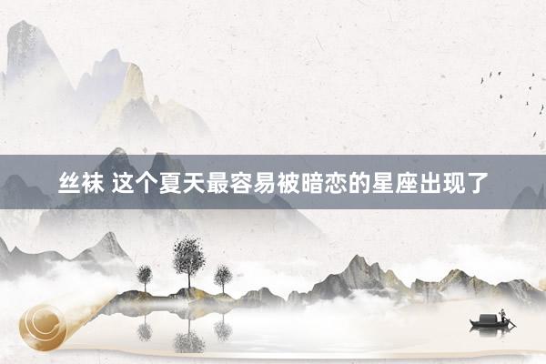 丝袜 这个夏天最容易被暗恋的星座出现了