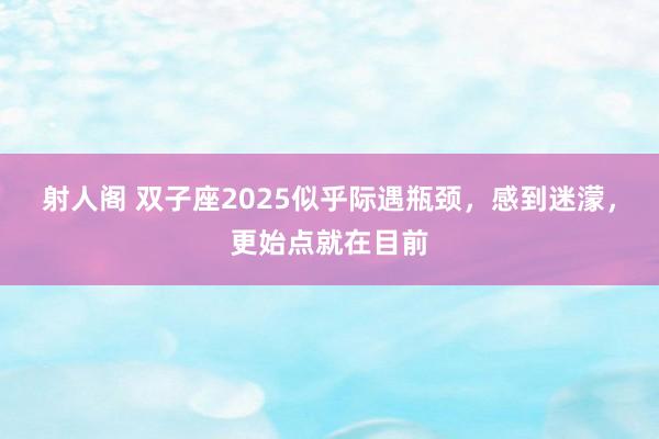 射人阁 双子座2025似乎际遇瓶颈，感到迷濛，更始点就在目前