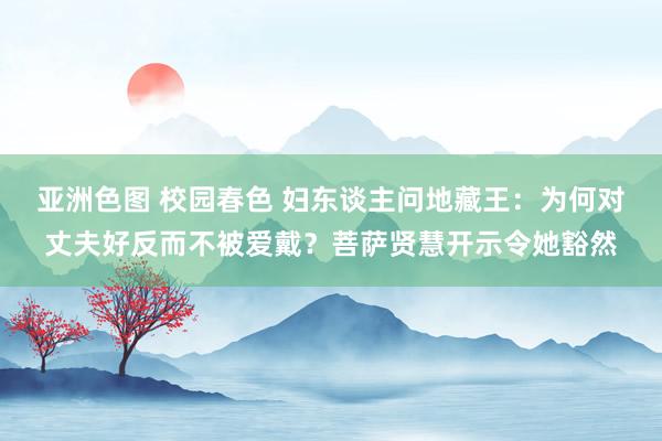 亚洲色图 校园春色 妇东谈主问地藏王：为何对丈夫好反而不被爱戴？菩萨贤慧开示令她豁然