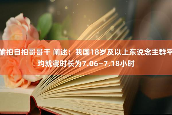 偷拍自拍哥哥干 阐述：我国18岁及以上东说念主群平均就寝时长为7.06—7.18小时
