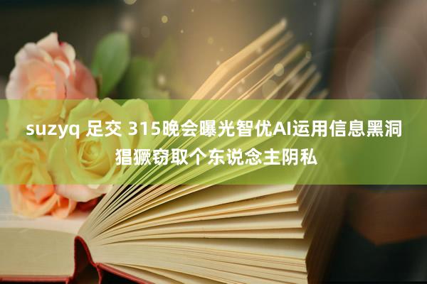 suzyq 足交 315晚会曝光智优AI运用信息黑洞 猖獗窃取个东说念主阴私