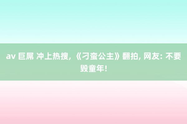 av 巨屌 冲上热搜, 《刁蛮公主》翻拍, 网友: 不要毁童年!