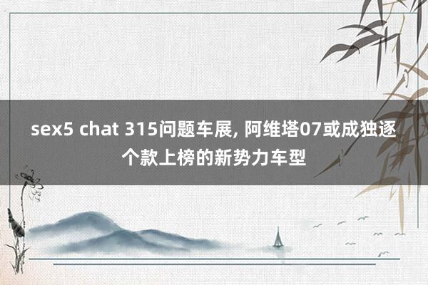 sex5 chat 315问题车展, 阿维塔07或成独逐个款上榜的新势力车型
