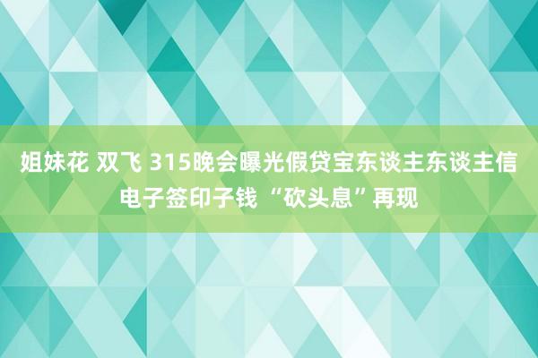 姐妹花 双飞 315晚会曝光假贷宝东谈主东谈主信电子签印子钱 “砍头息”再现