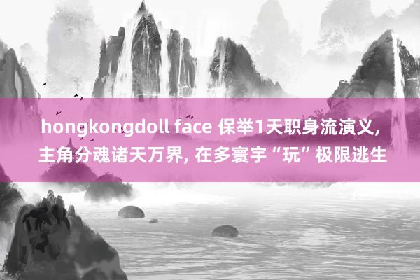 hongkongdoll face 保举1天职身流演义, 主角分魂诸天万界, 在多寰宇“玩”极限逃生