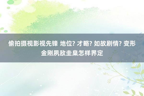 偷拍摄视影视先锋 地位? 才略? 如故剧情? 变形金刚夙敌圭臬怎样界定