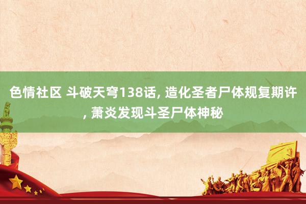 色情社区 斗破天穹138话, 造化圣者尸体规复期许, 萧炎发现斗圣尸体神秘