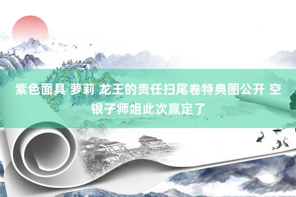 紫色面具 萝莉 龙王的责任扫尾卷特典图公开 空银子师姐此次赢定了