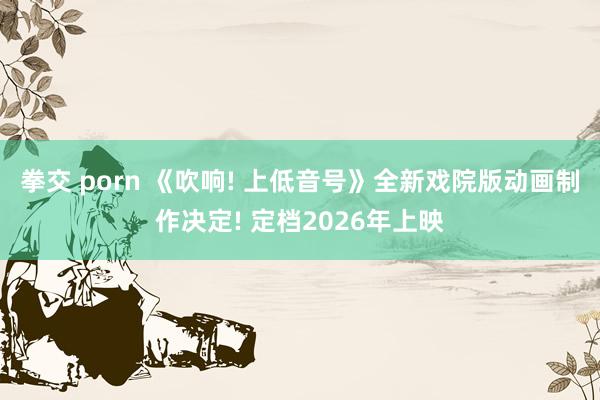 拳交 porn 《吹响! 上低音号》全新戏院版动画制作决定! 定档2026年上映