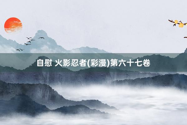 自慰 火影忍者(彩漫)第六十七卷