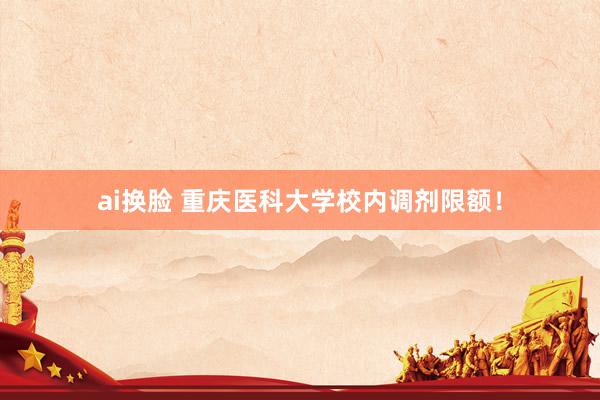 ai换脸 重庆医科大学校内调剂限额！