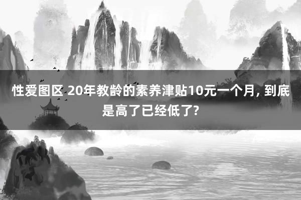 性爱图区 20年教龄的素养津贴10元一个月, 到底是高了已经低了?
