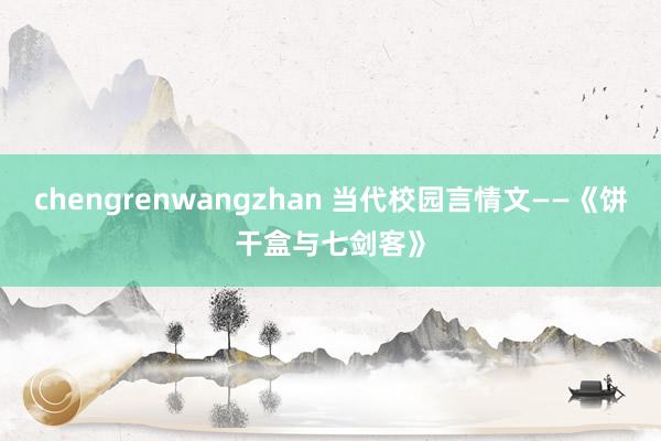 chengrenwangzhan 当代校园言情文——《饼干盒与七剑客》