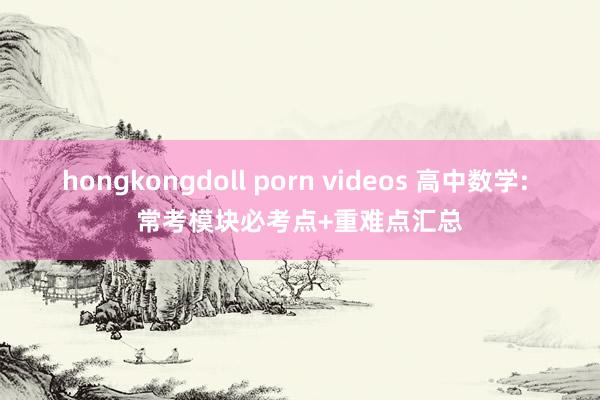 hongkongdoll porn videos 高中数学: 常考模块必考点+重难点汇总