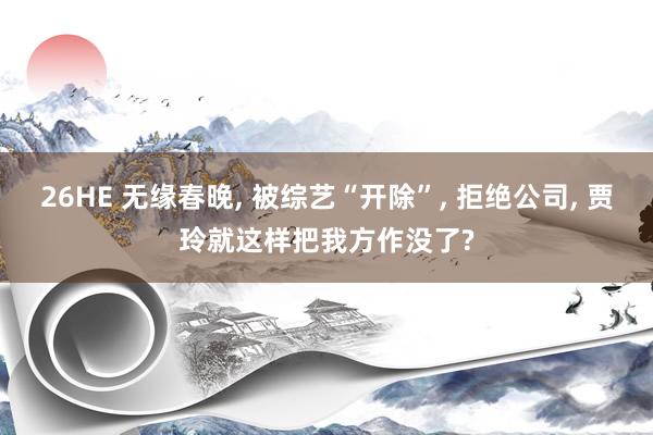 26HE 无缘春晚, 被综艺“开除”, 拒绝公司, 贾玲就这样把我方作没了?