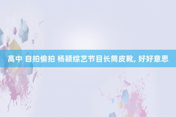 高中 自拍偷拍 杨颖综艺节目长筒皮靴, 好好意思