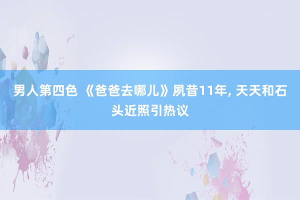 男人第四色 《爸爸去哪儿》夙昔11年, 天天和石头近照引热议