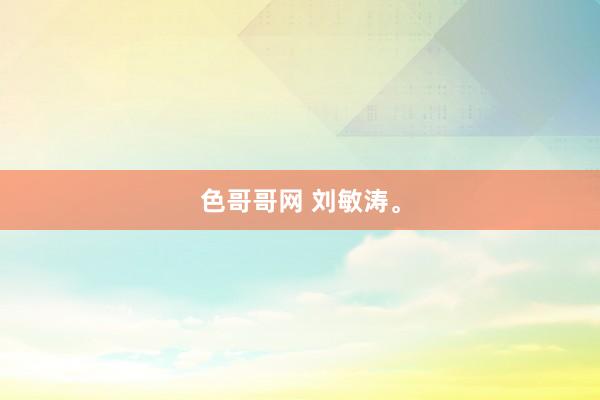 色哥哥网 刘敏涛。