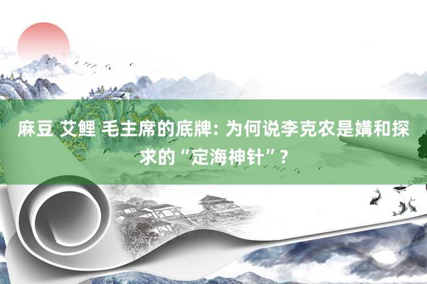 麻豆 艾鲤 毛主席的底牌: 为何说李克农是媾和探求的“定海神针”?