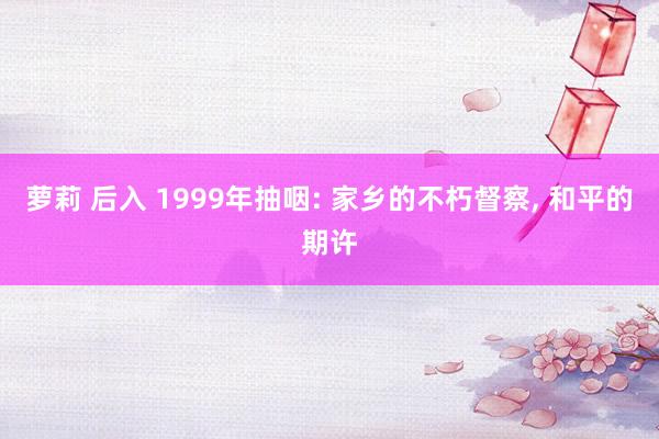 萝莉 后入 1999年抽咽: 家乡的不朽督察, 和平的期许