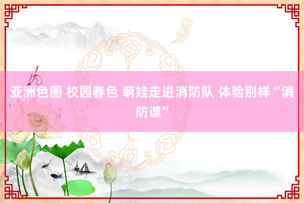 亚洲色图 校园春色 萌娃走进消防队 体验别样“消防课”