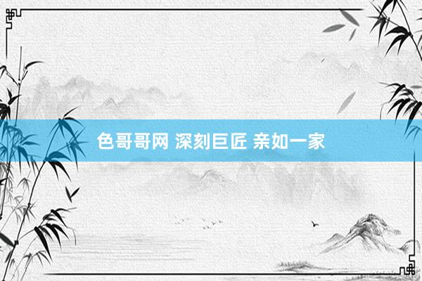 色哥哥网 深刻巨匠 亲如一家