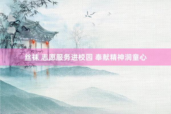 丝袜 志愿服务进校园 奉献精神润童心