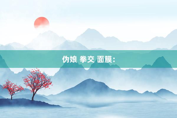 伪娘 拳交 面膜：