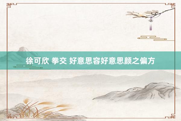 徐可欣 拳交 好意思容好意思颜之偏方