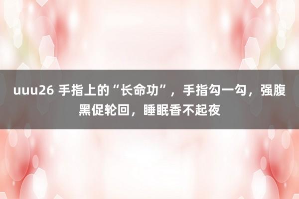 uuu26 手指上的“长命功”，手指勾一勾，强腹黑促轮回，睡眠香不起夜