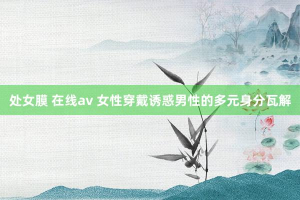 处女膜 在线av 女性穿戴诱惑男性的多元身分瓦解