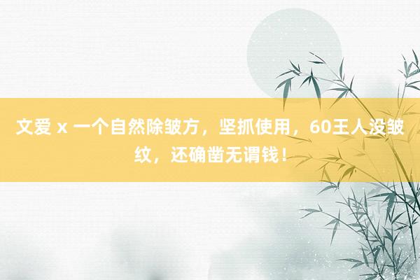 文爱 x 一个自然除皱方，坚抓使用，60王人没皱纹，还确凿无谓钱！