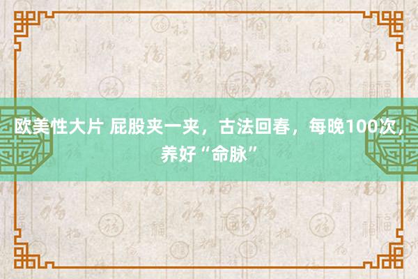 欧美性大片 屁股夹一夹，古法回春，每晚100次，养好“命脉”