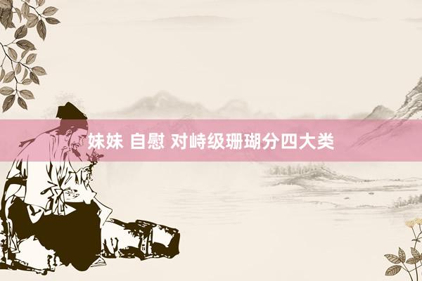 妹妹 自慰 对峙级珊瑚分四大类