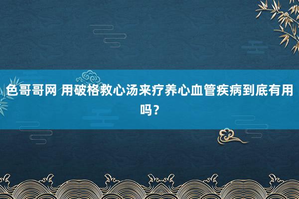 色哥哥网 用破格救心汤来疗养心血管疾病到底有用吗？