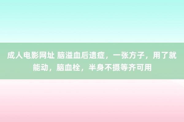 成人电影网址 脑溢血后遗症，一张方子，用了就能动，脑血栓，半身不摄等齐可用