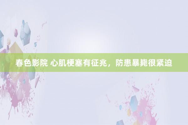 春色影院 心肌梗塞有征兆，防患暴毙很紧迫