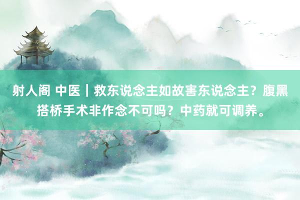 射人阁 中医｜救东说念主如故害东说念主？腹黑搭桥手术非作念不可吗？中药就可调养。