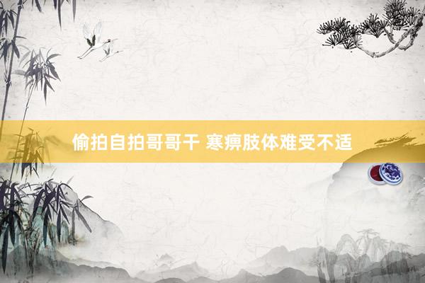 偷拍自拍哥哥干 寒痹肢体难受不适