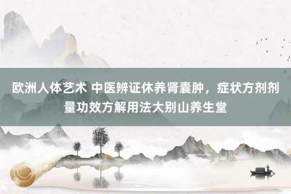 欧洲人体艺术 中医辨证休养肾囊肿，症状方剂剂量功效方解用法大别山养生堂