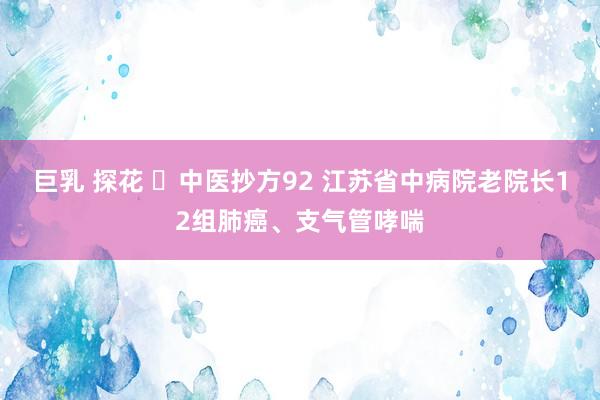 巨乳 探花 ​中医抄方92 江苏省中病院老院长12组肺癌、支气管哮喘
