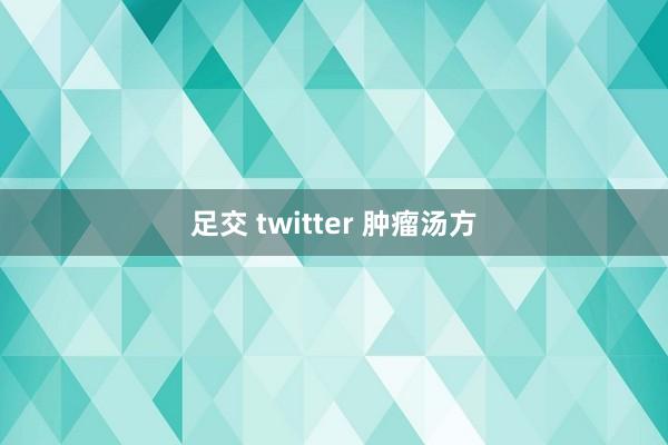 足交 twitter 肿瘤汤方