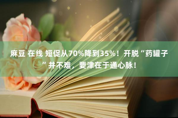 麻豆 在线 短促从70%降到35%！开脱“药罐子”并不难，要津在于通心脉！