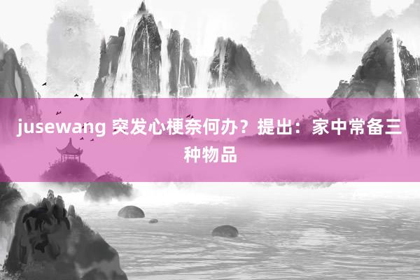 jusewang 突发心梗奈何办？提出：家中常备三种物品