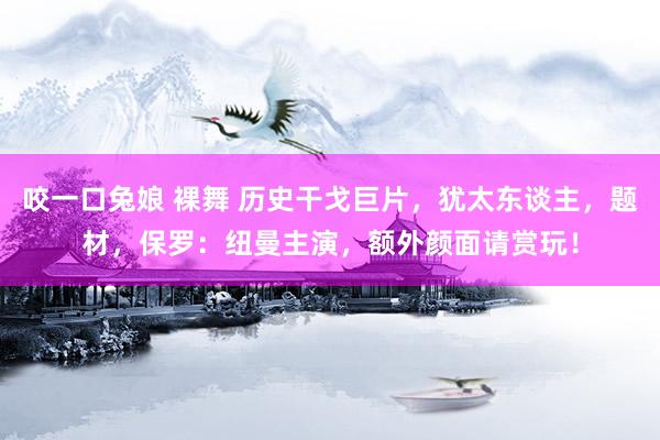 咬一口兔娘 裸舞 历史干戈巨片，犹太东谈主，题材，保罗：纽曼主演，额外颜面请赏玩！