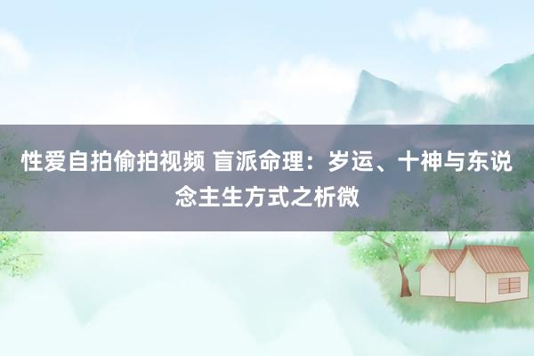性爱自拍偷拍视频 盲派命理：岁运、十神与东说念主生方式之析微